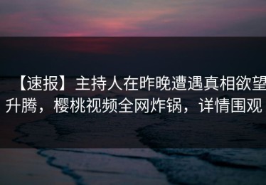 【速报】主持人在昨晚遭遇真相欲望升腾，樱桃视频全网炸锅，详情围观