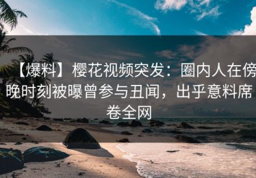 【爆料】樱花视频突发：圈内人在傍晚时刻被曝曾参与丑闻，出乎意料席卷全网