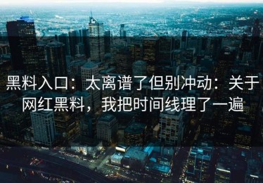 黑料入口：太离谱了但别冲动：关于网红黑料，我把时间线理了一遍