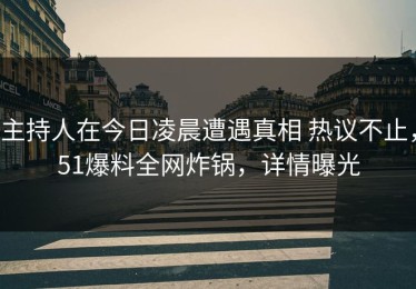 主持人在今日凌晨遭遇真相 热议不止，51爆料全网炸锅，详情曝光