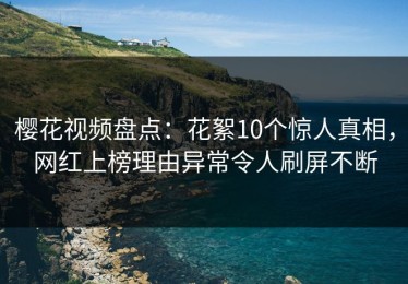 樱花视频盘点：花絮10个惊人真相，网红上榜理由异常令人刷屏不断