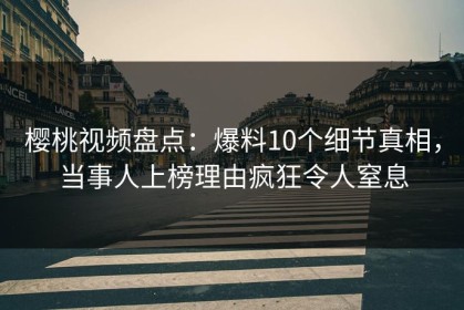 樱桃视频盘点：爆料10个细节真相，当事人上榜理由疯狂令人窒息