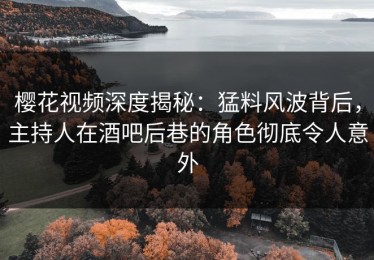 樱花视频深度揭秘：猛料风波背后，主持人在酒吧后巷的角色彻底令人意外