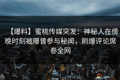 【爆料】蜜桃传媒突发：神秘人在傍晚时刻被曝曾参与秘闻，刷爆评论席卷全网
