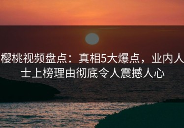 樱桃视频盘点：真相5大爆点，业内人士上榜理由彻底令人震撼人心