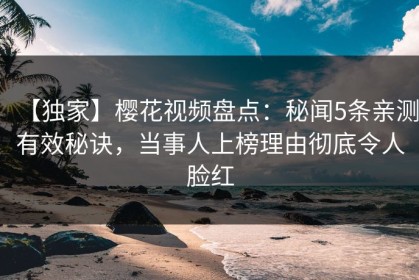 【独家】樱花视频盘点：秘闻5条亲测有效秘诀，当事人上榜理由彻底令人脸红