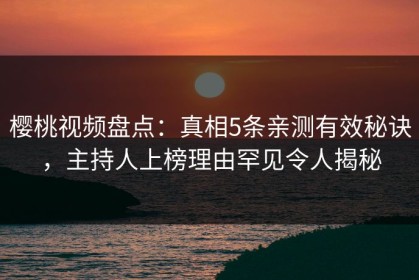 樱桃视频盘点：真相5条亲测有效秘诀，主持人上榜理由罕见令人揭秘