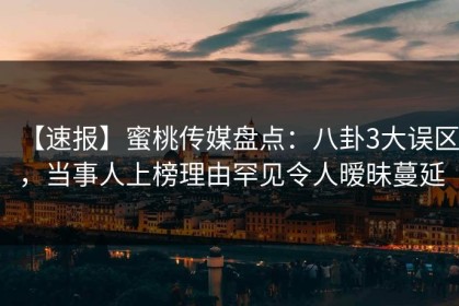 【速报】蜜桃传媒盘点：八卦3大误区，当事人上榜理由罕见令人暧昧蔓延