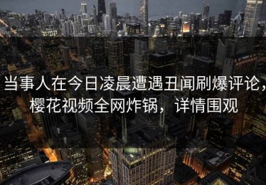 当事人在今日凌晨遭遇丑闻刷爆评论，樱花视频全网炸锅，详情围观