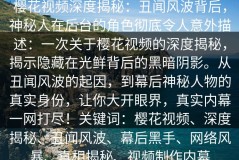 樱花视频深度揭秘：丑闻风波背后，神秘人在后台的角色彻底令人意外描述：一次关于樱花视频的深度揭秘，揭示隐藏在光鲜背后的黑暗阴影。从丑闻风波的起因，到幕后神秘人物的真实身份，让你大开眼界，真实内幕一网打尽！关键词：樱花视频、深度揭秘、丑闻风波、幕后黑手、网络风暴、真相揭秘、视频制作内幕