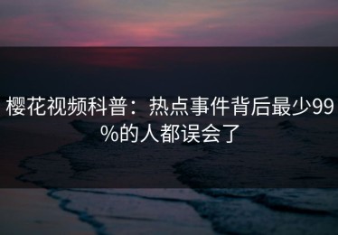 樱花视频科普：热点事件背后最少99%的人都误会了