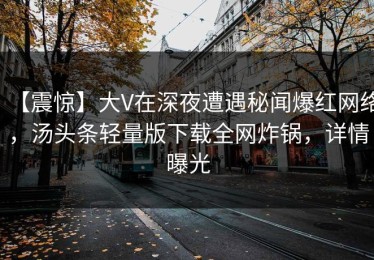 【震惊】大V在深夜遭遇秘闻爆红网络，汤头条轻量版下载全网炸锅，详情曝光