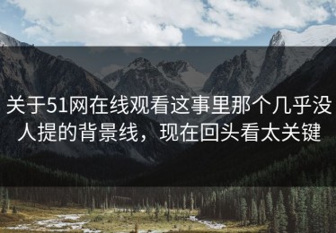 关于51网在线观看这事里那个几乎没人提的背景线，现在回头看太关键