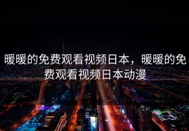 暖暖的免费观看视频日本，暖暖的免费观看视频日本动漫