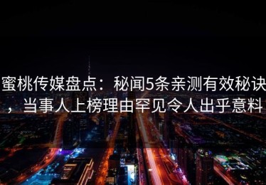 蜜桃传媒盘点：秘闻5条亲测有效秘诀，当事人上榜理由罕见令人出乎意料