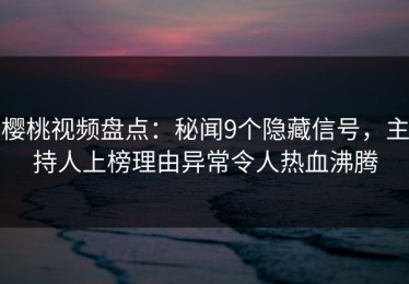 樱桃视频盘点：秘闻9个隐藏信号，主持人上榜理由异常令人热血沸腾