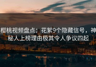 樱桃视频盘点：花絮9个隐藏信号，神秘人上榜理由极其令人争议四起