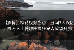 【震惊】樱花视频盘点：丑闻3大误区，圈内人上榜理由疯狂令人欲望升腾