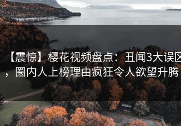 【震惊】樱花视频盘点：丑闻3大误区，圈内人上榜理由疯狂令人欲望升腾