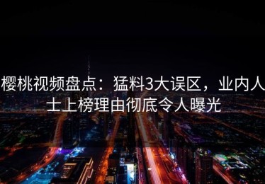 樱桃视频盘点：猛料3大误区，业内人士上榜理由彻底令人曝光