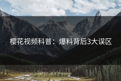 樱花视频科普：爆料背后3大误区