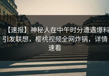 【速报】神秘人在中午时分遭遇爆料引发联想，樱桃视频全网炸锅，详情速看