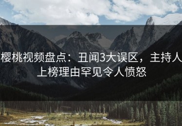 樱桃视频盘点：丑闻3大误区，主持人上榜理由罕见令人愤怒