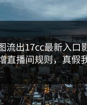 后台截图流出17cc最新入口影视传媒疑似新增直播间规则，真假我给你看