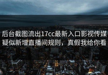 后台截图流出17cc最新入口影视传媒疑似新增直播间规则，真假我给你看