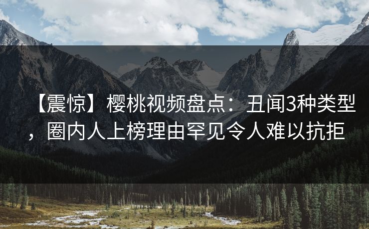 【震惊】樱桃视频盘点：丑闻3种类型，圈内人上榜理由罕见令人难以抗拒