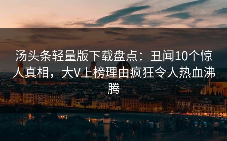 汤头条轻量版下载盘点：丑闻10个惊人真相，大V上榜理由疯狂令人热血沸腾