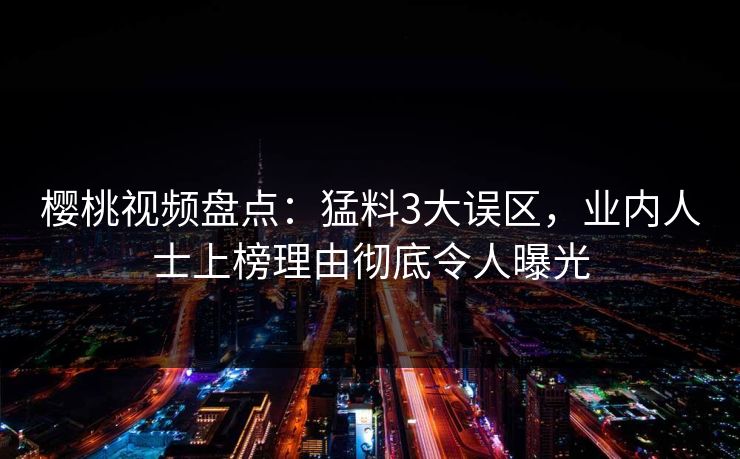 樱桃视频盘点：猛料3大误区，业内人士上榜理由彻底令人曝光