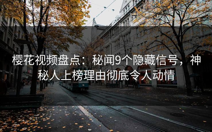 樱花视频盘点：秘闻9个隐藏信号，神秘人上榜理由彻底令人动情