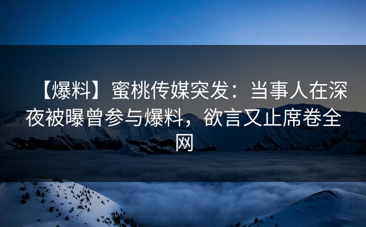 【爆料】蜜桃传媒突发：当事人在深夜被曝曾参与爆料，欲言又止席卷全网