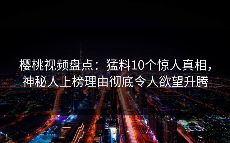 樱桃视频盘点：猛料10个惊人真相，神秘人上榜理由彻底令人欲望升腾