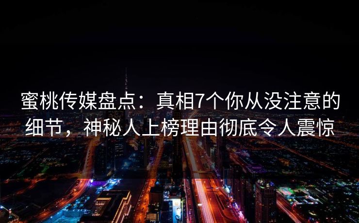蜜桃传媒盘点：真相7个你从没注意的细节，神秘人上榜理由彻底令人震惊
