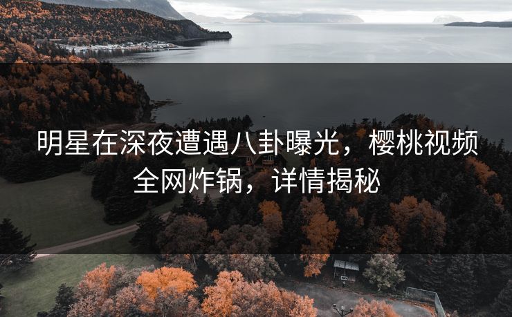 明星在深夜遭遇八卦曝光，樱桃视频全网炸锅，详情揭秘