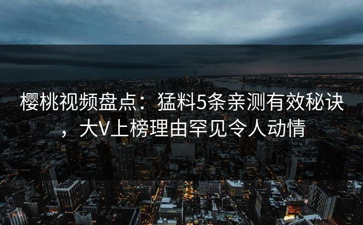 樱桃视频盘点：猛料5条亲测有效秘诀，大V上榜理由罕见令人动情