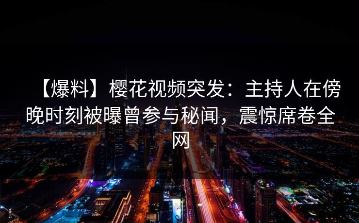 【爆料】樱花视频突发：主持人在傍晚时刻被曝曾参与秘闻，震惊席卷全网