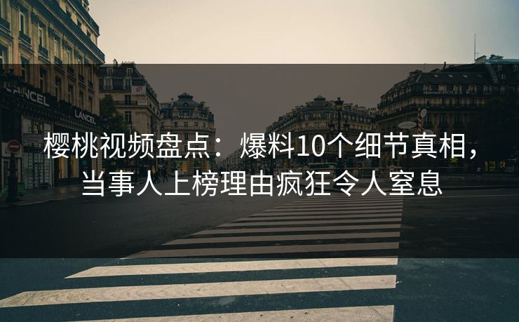 樱桃视频盘点：爆料10个细节真相，当事人上榜理由疯狂令人窒息