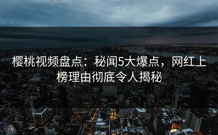 樱桃视频盘点：秘闻5大爆点，网红上榜理由彻底令人揭秘