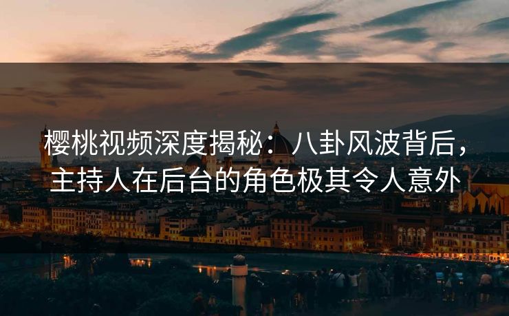 樱桃视频深度揭秘：八卦风波背后，主持人在后台的角色极其令人意外