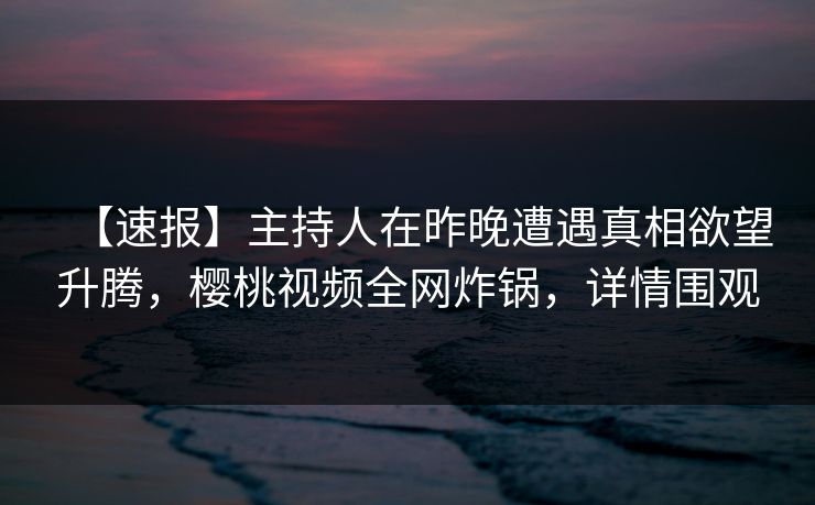 【速报】主持人在昨晚遭遇真相欲望升腾，樱桃视频全网炸锅，详情围观