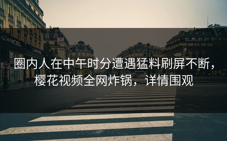 圈内人在中午时分遭遇猛料刷屏不断，樱花视频全网炸锅，详情围观