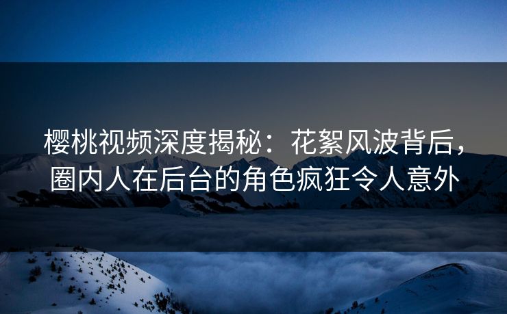 樱桃视频深度揭秘：花絮风波背后，圈内人在后台的角色疯狂令人意外