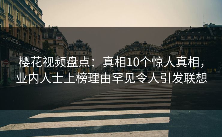 樱花视频盘点：真相10个惊人真相，业内人士上榜理由罕见令人引发联想