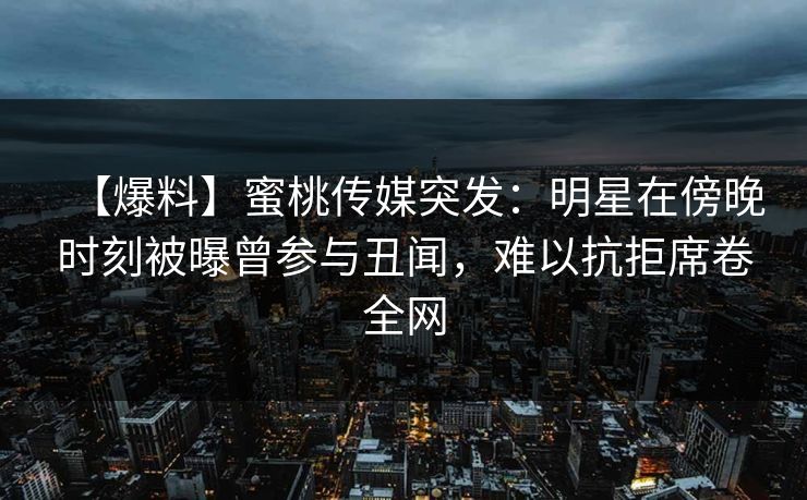【爆料】蜜桃传媒突发：明星在傍晚时刻被曝曾参与丑闻，难以抗拒席卷全网