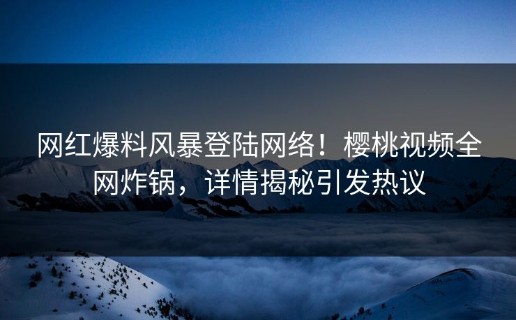 网红爆料风暴登陆网络！樱桃视频全网炸锅，详情揭秘引发热议