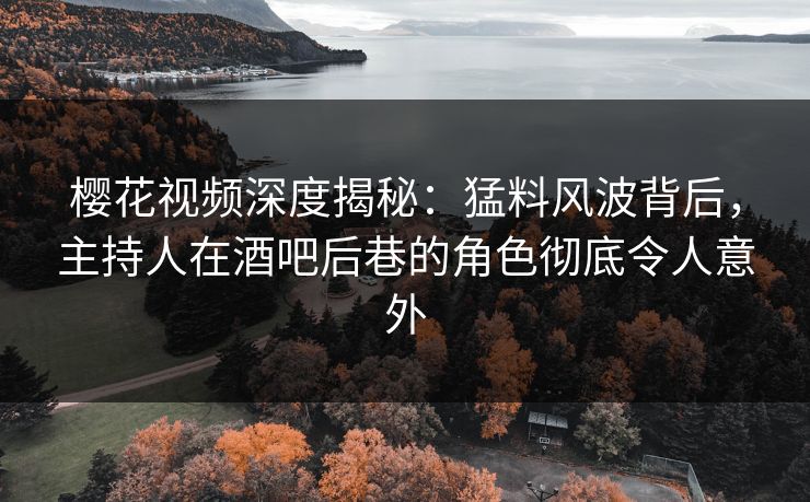 樱花视频深度揭秘：猛料风波背后，主持人在酒吧后巷的角色彻底令人意外