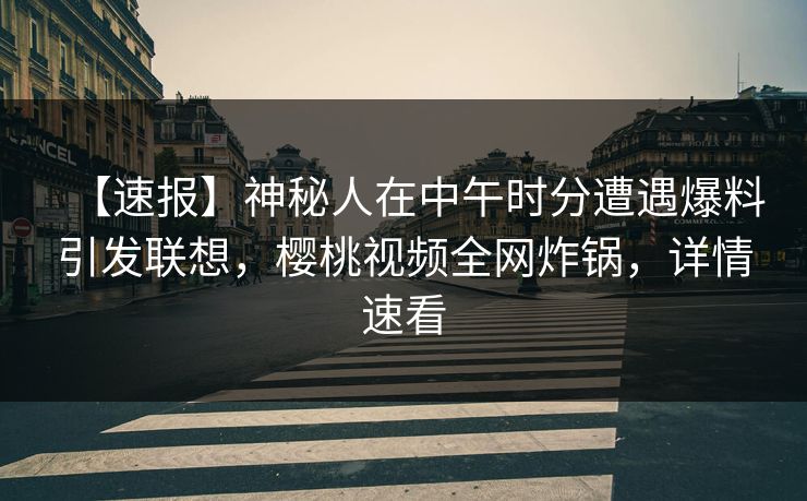 【速报】神秘人在中午时分遭遇爆料引发联想,樱桃视频全网炸锅,详情速看 【速报】神秘人在中午时分遭遇爆料引发联想,樱桃视频全网炸锅,详情速看